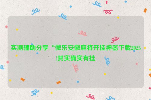 实测辅助分享“微乐安徽麻将开挂神器下载2025!其实确实有挂