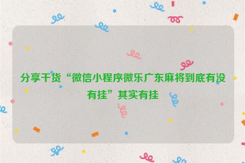 分享干货“微信小程序微乐广东麻将到底有没有挂”其实有挂