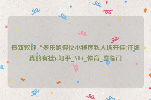 最新教你“多乐跑得快小程序私人场开挂(详细真的有挂)-知乎_NBA_体育_喜临门