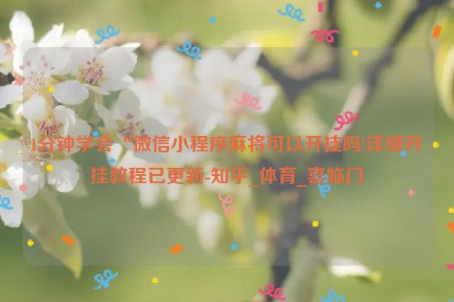 1分钟学会“微信小程序麻将可以开挂吗!详细开挂教程已更新-知乎_体育_喜临门