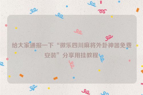 给大家通报一下“微乐四川麻将外卦神器免费安装”分享用挂教程