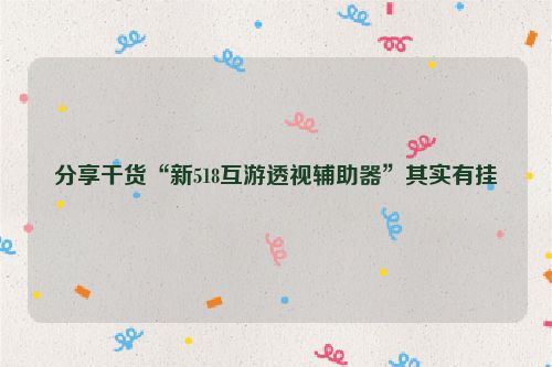 分享干货“新518互游透视辅助器”其实有挂