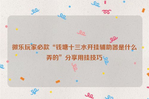 微乐玩家必款“钱塘十三水开挂辅助器是什么弄的”分享用挂技巧