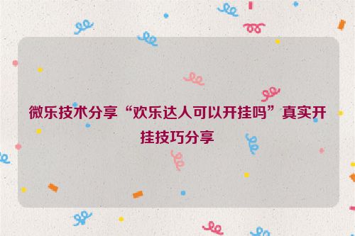 微乐技术分享“欢乐达人可以开挂吗”真实开挂技巧分享