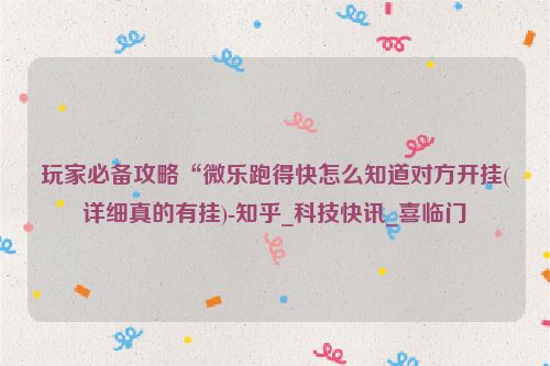 玩家必备攻略“微乐跑得快怎么知道对方开挂(详细真的有挂)-知乎_科技快讯_喜临门