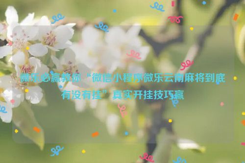 微乐必赢教你“微信小程序微乐云南麻将到底有没有挂”真实开挂技巧赢