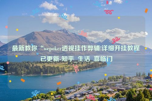 最新教你“wepoker透视挂作弊辅!详细开挂教程已更新-知乎_生活_喜临门
