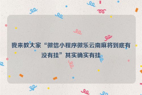 我来教大家“微信小程序微乐云南麻将到底有没有挂”其实确实有挂