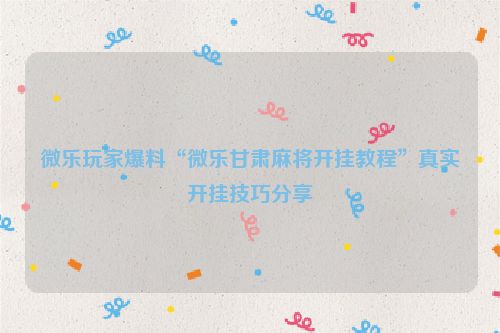 微乐玩家爆料“微乐甘肃麻将开挂教程”真实开挂技巧分享