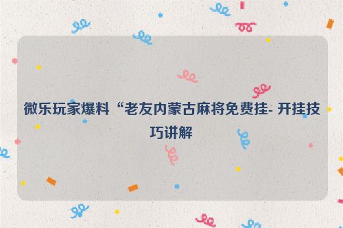 微乐玩家爆料“老友内蒙古麻将免费挂- 开挂技巧讲解