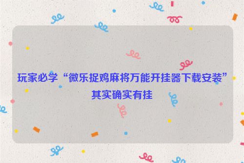玩家必学“微乐捉鸡麻将万能开挂器下载安装”其实确实有挂