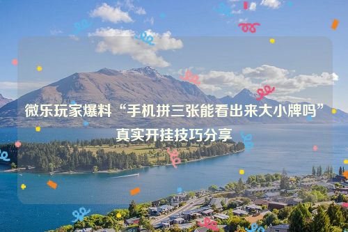 微乐玩家爆料“手机拼三张能看出来大小牌吗”真实开挂技巧分享