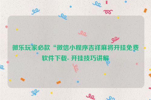 微乐玩家必款“微信小程序吉祥麻将开挂免费软件下载- 开挂技巧讲解