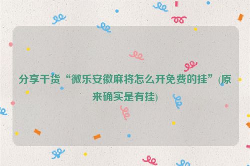 分享干货“微乐安徽麻将怎么开免费的挂”(原来确实是有挂)