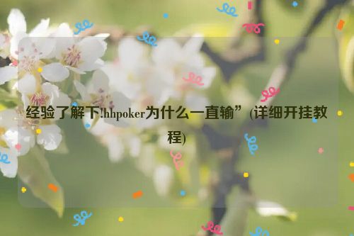 经验了解下!hhpoker为什么一直输”(详细开挂教程)