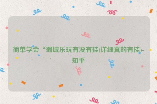 简单学会“蜀城乐玩有没有挂(详细真的有挂)-知乎