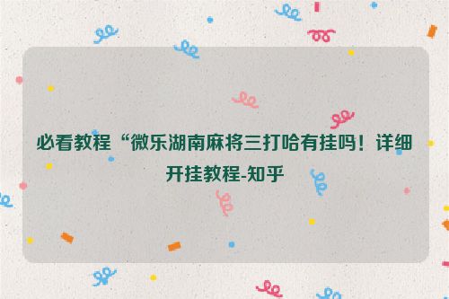 必看教程“微乐湖南麻将三打哈有挂吗！详细开挂教程-知乎