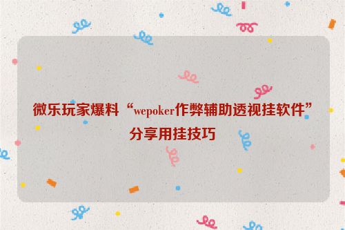 微乐玩家爆料“wepoker作弊辅助透视挂软件”分享用挂技巧