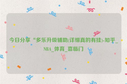 今日分享“多乐升级辅助(详细真的有挂)-知乎_NBA_体育_喜临门