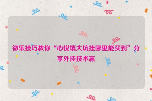 微乐技巧教你“心悦填大坑挂哪里能买到”分享外挂技术赢