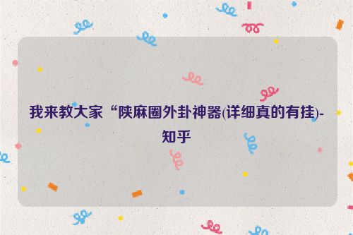 我来教大家“陕麻圈外卦神器(详细真的有挂)-知乎