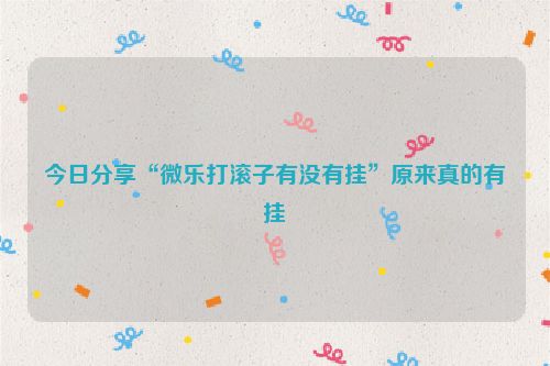 今日分享“微乐打滚子有没有挂”原来真的有挂