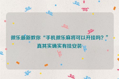 微乐最新教你“手机微乐麻将可以开挂吗？”真其实确实有挂安装