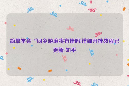 简单学会“同乡游麻将有挂吗!详细开挂教程已更新-知乎