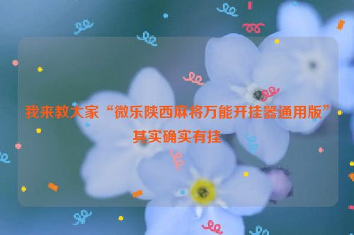我来教大家“微乐陕西麻将万能开挂器通用版”其实确实有挂