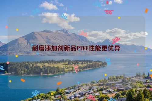耐磨添加剂新品PTFE性能更优异