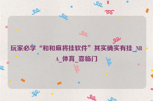 玩家必学“和和麻将挂软件”其实确实有挂_NBA_体育_喜临门