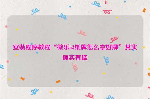 安装程序教程“微乐a3纸牌怎么拿好牌”其实确实有挂