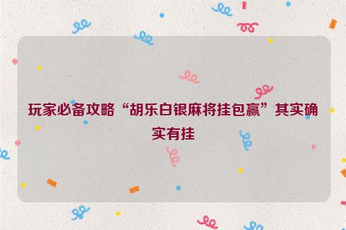 玩家必备攻略“胡乐白银麻将挂包赢”其实确实有挂