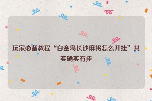 玩家必备教程“白金岛长沙麻将怎么开挂”其实确实有挂
