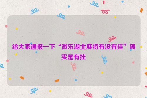 给大家通报一下“微乐湖北麻将有没有挂”确实是有挂