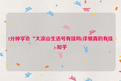 1分钟学会“大凉山生活号有挂吗(详细真的有挂)-知乎