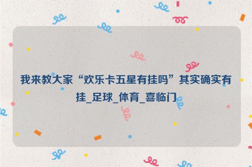 我来教大家“欢乐卡五星有挂吗”其实确实有挂_足球_体育_喜临门