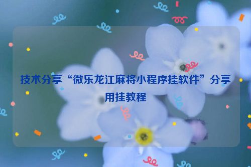 技术分享“微乐龙江麻将小程序挂软件”分享用挂教程