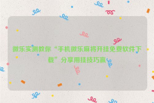 微乐实测教你“手机微乐麻将开挂免费软件下载”分享用挂技巧赢