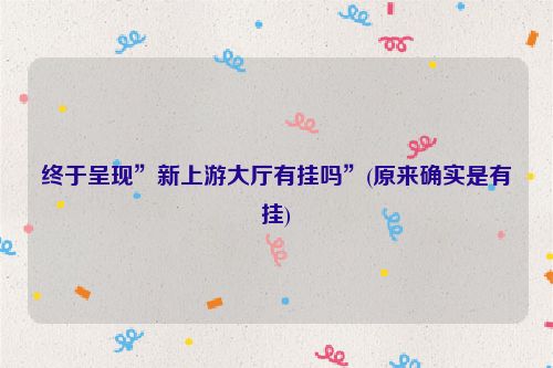 终于呈现”新上游大厅有挂吗”(原来确实是有挂)