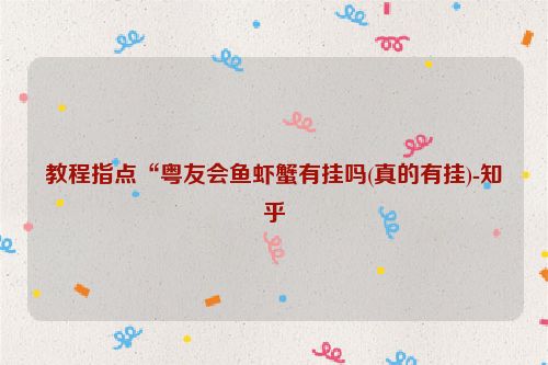 教程指点“粤友会鱼虾蟹有挂吗(真的有挂)-知乎