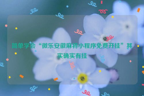 简单学会“微乐安徽麻将小程序免费开挂”其实确实有挂