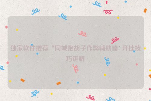独家软件推荐“同城跑胡子作弊辅助器- 开挂技巧讲解