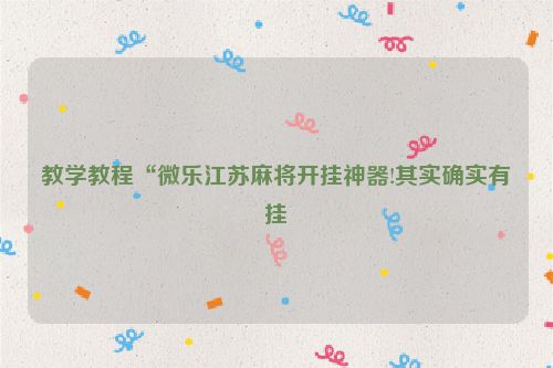 教学教程“微乐江苏麻将开挂神器!其实确实有挂