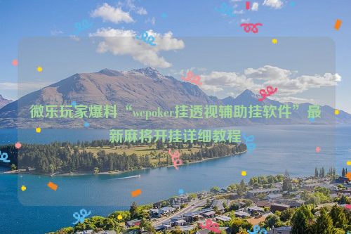 微乐玩家爆料“wepoker挂透视辅助挂软件”最新麻将开挂详细教程