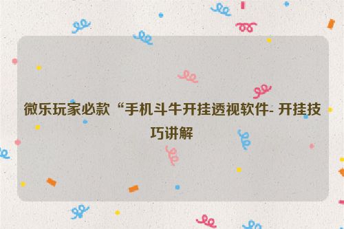 微乐玩家必款“手机斗牛开挂透视软件- 开挂技巧讲解