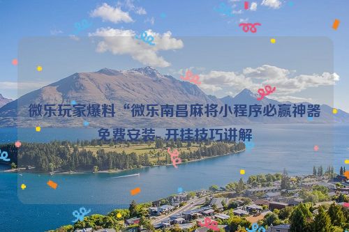 微乐玩家爆料“微乐南昌麻将小程序必赢神器免费安装- 开挂技巧讲解