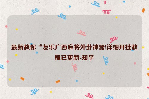 最新教你“友乐广西麻将外卦神器!详细开挂教程已更新-知乎