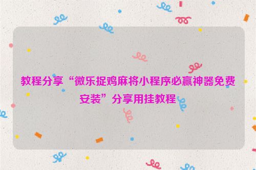 教程分享“微乐捉鸡麻将小程序必赢神器免费安装”分享用挂教程