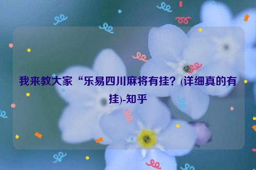 我来教大家“乐易四川麻将有挂？(详细真的有挂)-知乎
